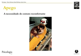 Psicologia – Henry Gleitman, Daniel Reisberg e James Gross
Apego
A necessidade de contato reconfortante
 