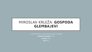 MIROSLAV KRLEŽA: GOSPODA
GLEMBAJEVI
iz dramskog ciklusa o Glembajevima koju čini trilogija:
Gospoda Glembajevi, 1928.
U agoniji, 1928.
Leda,1931.
 