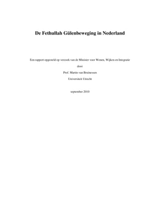 De Fethullah Gülenbeweging in Nederland




Een rapport opgesteld op verzoek van de Minister voor Wonen, Wijken en Integratie

                                      door

                          Prof. Martin van Bruinessen

                               Universiteit Utrecht



                                september 2010
 
