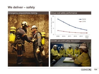 We deliver – safely 
104 
Group coal safety performance 
GCOM: pre-shift safety discussion 
Emergency preparedness training 
 