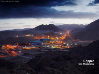 Copper 
Telis Mistakidis 
Alumbrera copper concentrator, Argentina  