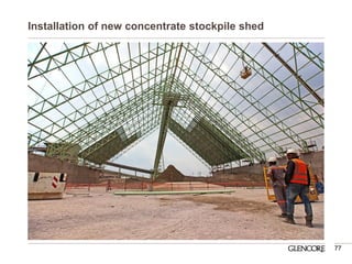 Installation of new concentrate stockpile shed 
77  