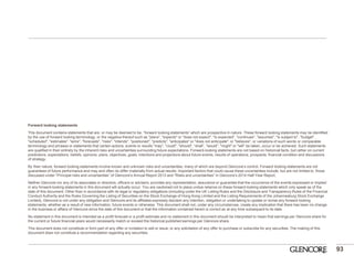 93 
Forward looking statements 
This document contains statements that are, or may be deemed to be, “forward looking statements” which are prospective in nature. These forward looking statements may be identified by the use of forward looking terminology, or the negative thereof such as "plans", "expects" or "does not expect", "is expected", "continues", "assumes", "is subject to", "budget", "scheduled", "estimates", "aims", "forecasts", "risks", "intends", "positioned", "predicts", "anticipates" or "does not anticipate", or "believes", or variations of such words or comparable terminology and phrases or statements that certain actions, events or results "may", "could", "should", “shall”, "would", "might" or "will" be taken, occur or be achieved. Such statements are qualified in their entirety by the inherent risks and uncertainties surrounding future expectations. Forward-looking statements are not based on historical facts, but rather on current predictions, expectations, beliefs, opinions, plans, objectives, goals, intentions and projections about future events, results of operations, prospects, financial condition and discussions of strategy. 
By their nature, forward looking statements involve known and unknown risks and uncertainties, many of which are beyond Glencore’s control. Forward looking statements are not guarantees of future performance and may and often do differ materially from actual results. Important factors that could cause these uncertainties include, but are not limited to, those discussed under “Principal risks and uncertainties” of Glencore’s Annual Report 2013 and “Risks and uncertainties” in Glencore’s 2014 Half-Year Report. 
Neither Glencore nor any of its associates or directors, officers or advisers, provides any representation, assurance or guarantee that the occurrence of the events expressed or implied in any forward-looking statements in this document will actually occur. You are cautioned not to place undue reliance on these forward-looking statements which only speak as of the date of this document. Other than in accordance with its legal or regulatory obligations (including under the UK Listing Rules and the Disclosure and Transparency Rules of the Financial Conduct Authority and the Rules Governing the Listing of Securities on the Stock Exchange of Hong Kong Limited and the Listing Requirements of the Johannesburg Stock Exchange Limited), Glencore is not under any obligation and Glencore and its affiliates expressly disclaim any intention, obligation or undertaking to update or revise any forward looking statements, whether as a result of new information, future events or otherwise. This document shall not, under any circumstances, create any implication that there has been no change in the business or affairs of Glencore since the date of this document or that the information contained herein is correct as at any time subsequent to its date. 
No statement in this document is intended as a profit forecast or a profit estimate and no statement in this document should be interpreted to mean that earnings per Glencore share for the current or future financial years would necessarily match or exceed the historical published earnings per Glencore share. 
This document does not constitute or form part of any offer or invitation to sell or issue, or any solicitation of any offer to purchase or subscribe for any securities. The making of this document does not constitute a recommendation regarding any securities. 
 