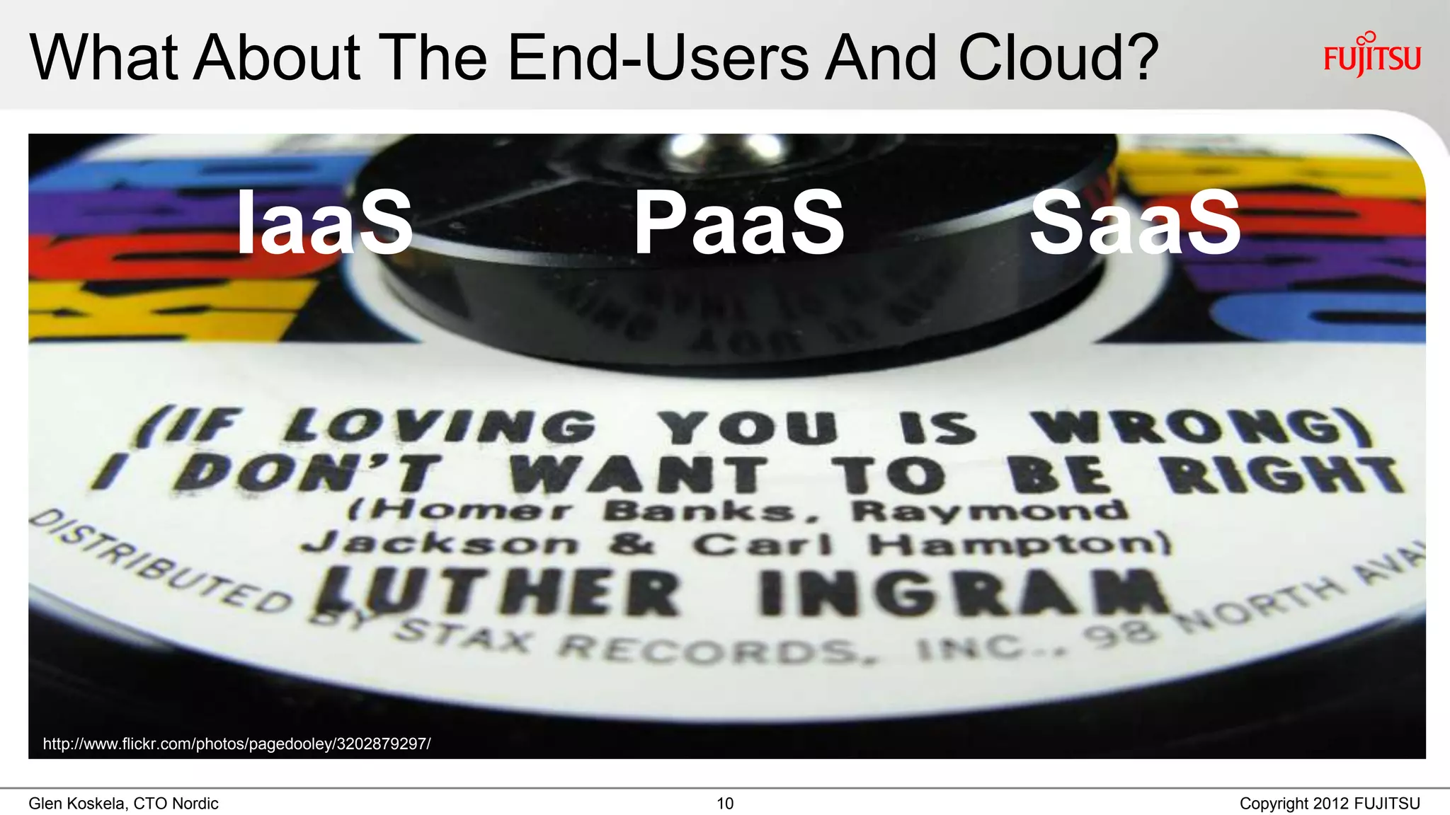 What About The End-Users And Cloud?

                           IaaS                        PaaS   SaaS




 http://www.flickr.com/photos/pagedooley/3202879297/


Glen Koskela, CTO Nordic                                10       Copyright 2012 FUJITSU
 
