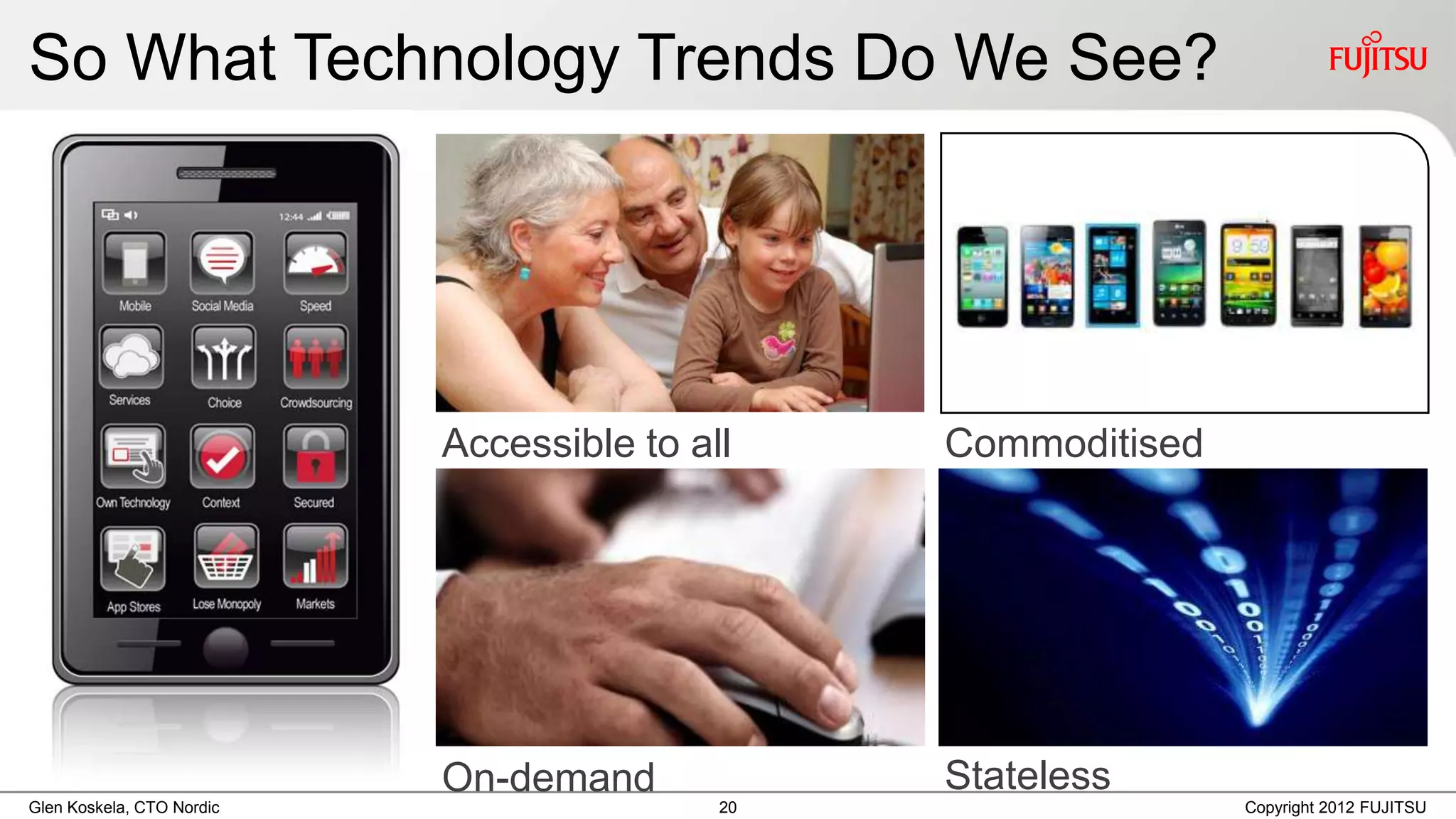 So What Technology Trends Do We See?




                           Accessible to all    Commoditised




                           On-demand            Stateless
Glen Koskela, CTO Nordic                   20                  Copyright 2012 FUJITSU
 