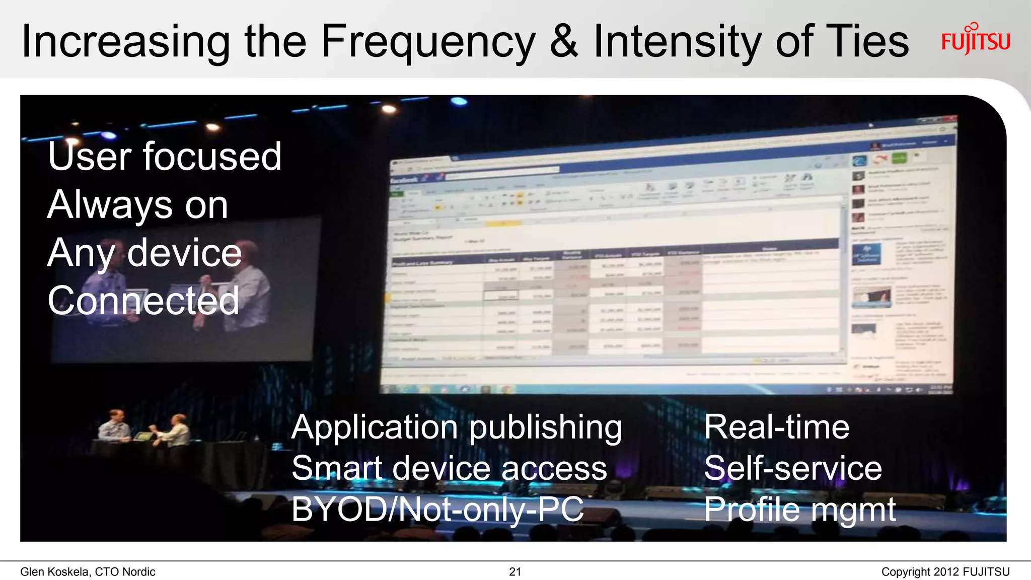 Increasing the Frequency & Intensity of Ties

    User focused
    Always on
    Any device
    Connected


                           Application publishing   Real-time
                           Smart device access      Self-service
                           BYOD/Not-only-PC         Profile mgmt
Glen Koskela, CTO Nordic                 21                    Copyright 2012 FUJITSU
 