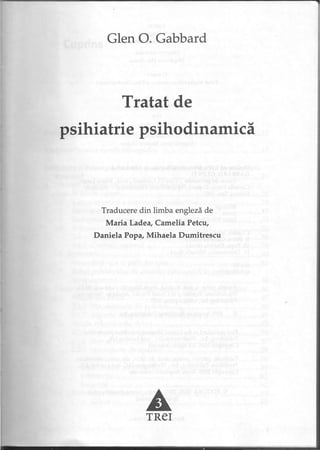 Glen o. Gabbard
Tratat de
psihiatrie psihodinamică
Traducere din limba engleză de
Maria Ladea, Camelia Petcu,
Daniela Popa, Mihaela Dumitrescu
ATReI
 