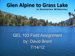Glen Alpine to Grass Lake
             In Desolation Wilderness




  GEL 103 Field Assignment
      by: David Brent
          7/14/12
 