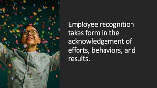 takes form in the
acknowledgement of
efforts, behaviors, and
results.
Employee recognition
 