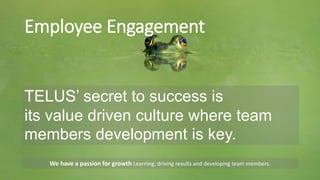 TELUS’ secret to success is
its value driven culture where team
members development is key.
We have a passion for growth Learning, driving results and developing team members.
Employee Engagement
 