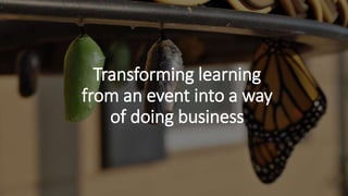 Transforming learning
from an event into a way
of doing business
 