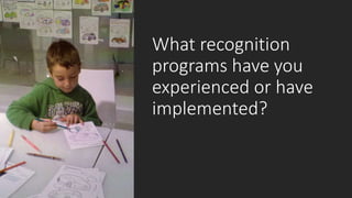 What recognition
programs have you
experienced or have
implemented?
 