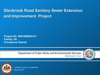 A Fairfax County, VA, publication
Department of Public Works and Environmental Services
Working for You!
Project No. WW-000006-011
Fairfax, VA
Providence District
May 25, 2017
Glenbrook Road Sanitary Sewer Extension
and Improvement Project
 