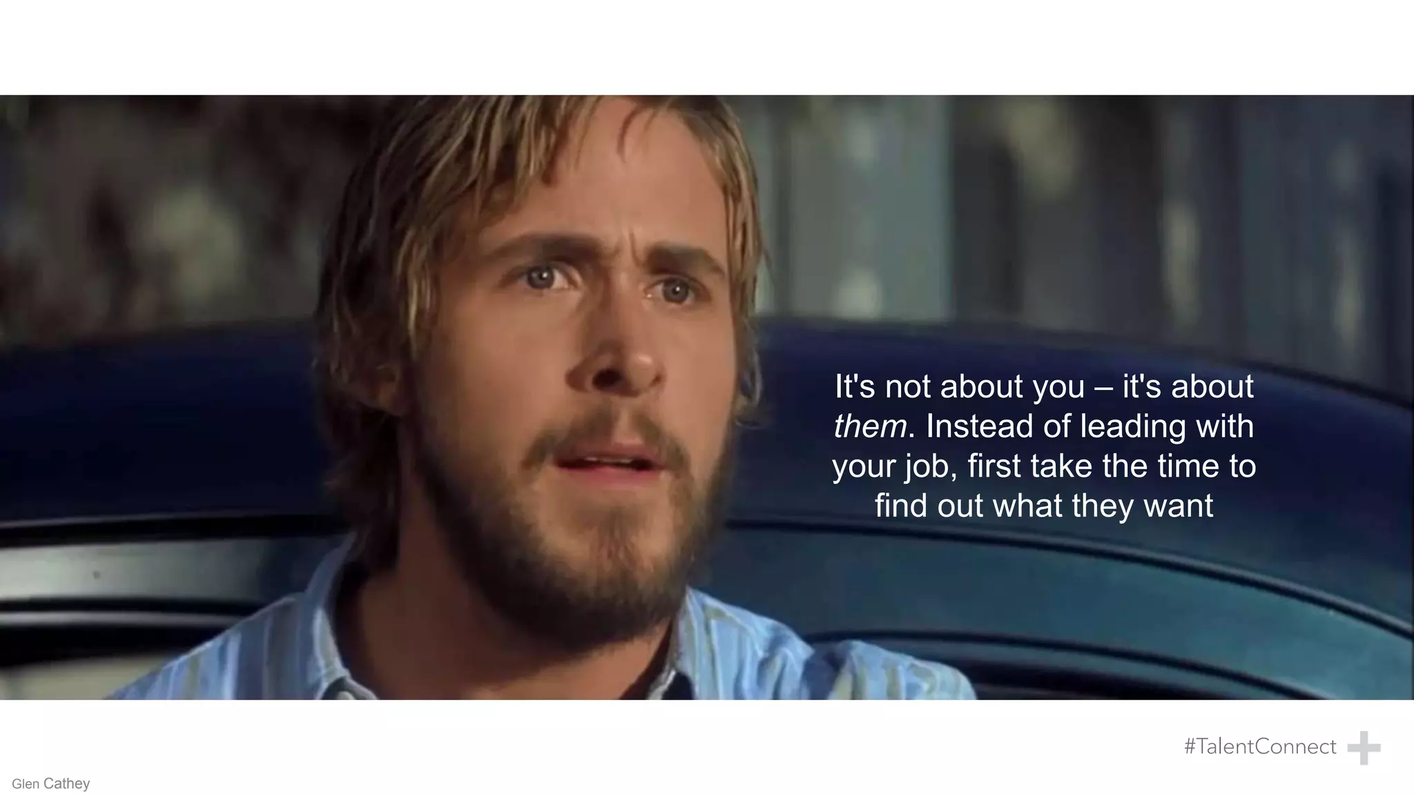 Glen Cathey
It's not about you – it's about
them. Instead of leading with
your job, first take the time to
find out what they want
 