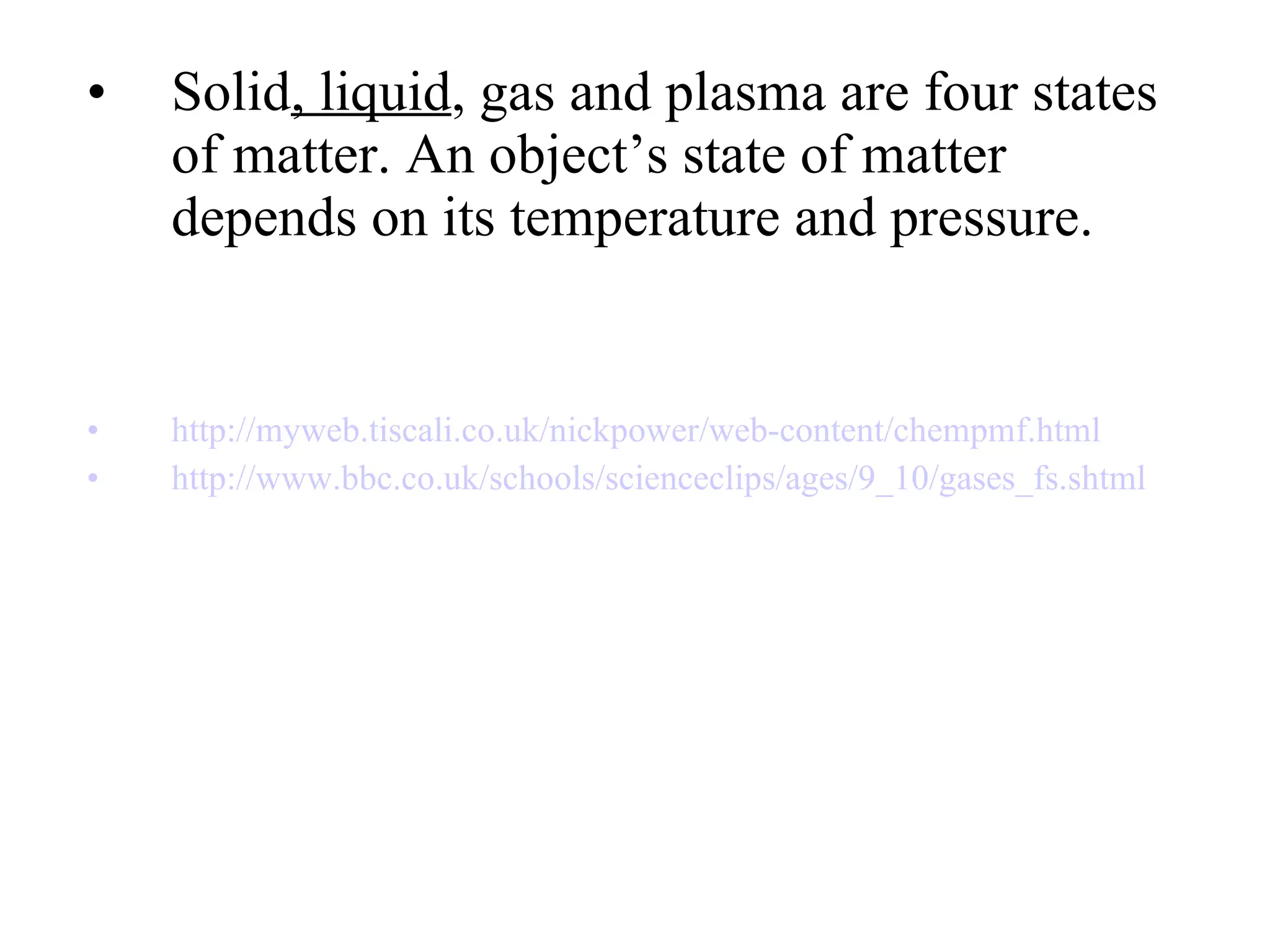 Solid , liquid , gas and plasma are four states of matter. An object’s state of matter depends on its temperature and pressure. http://myweb.tiscali.co.uk/nickpower/web-content/chempmf.html http://www.bbc.co.uk/schools/scienceclips/ages/9_10/gases_fs.shtml 