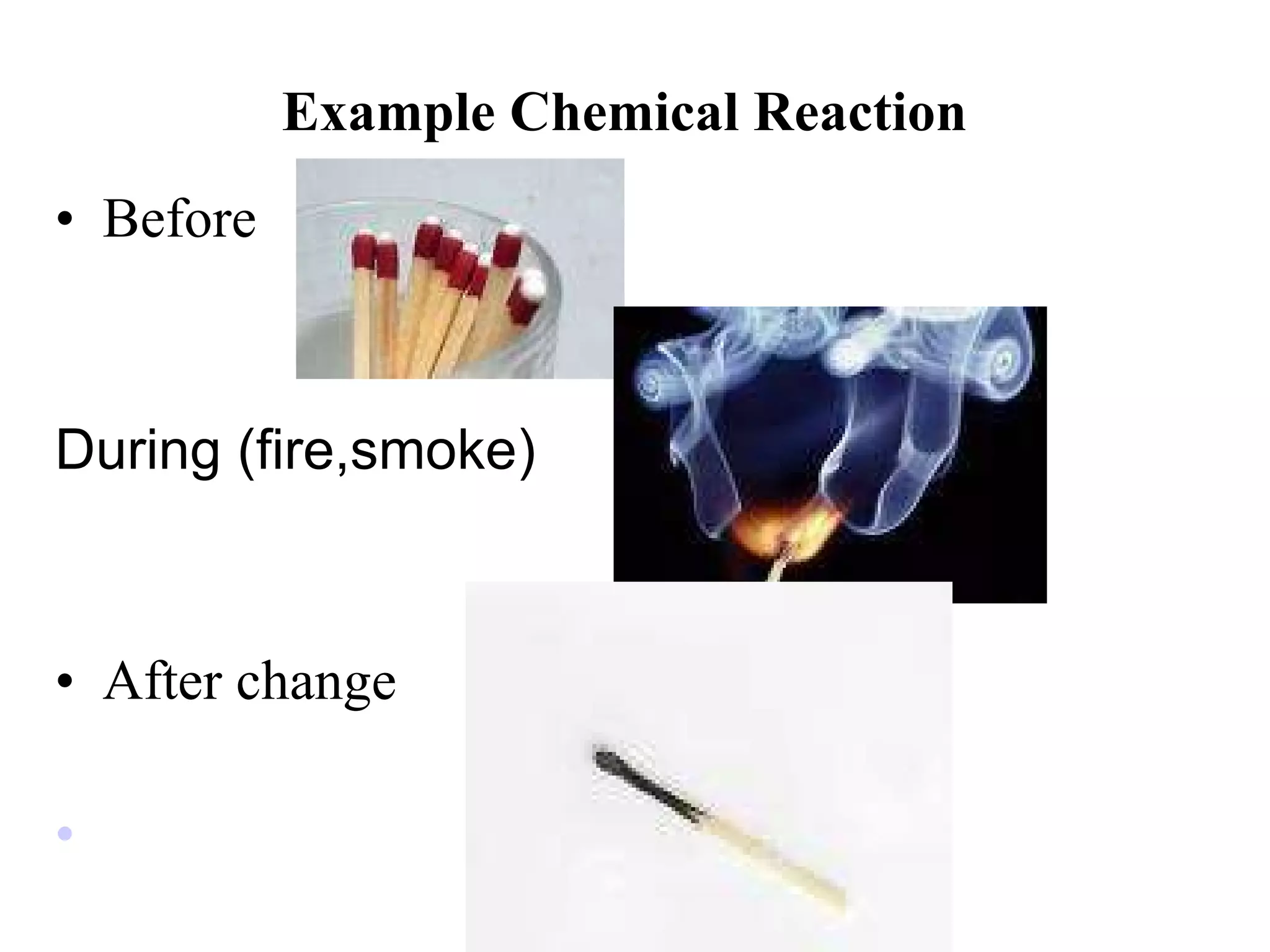 Example Chemical Reaction Before During (fire,smoke) After change   