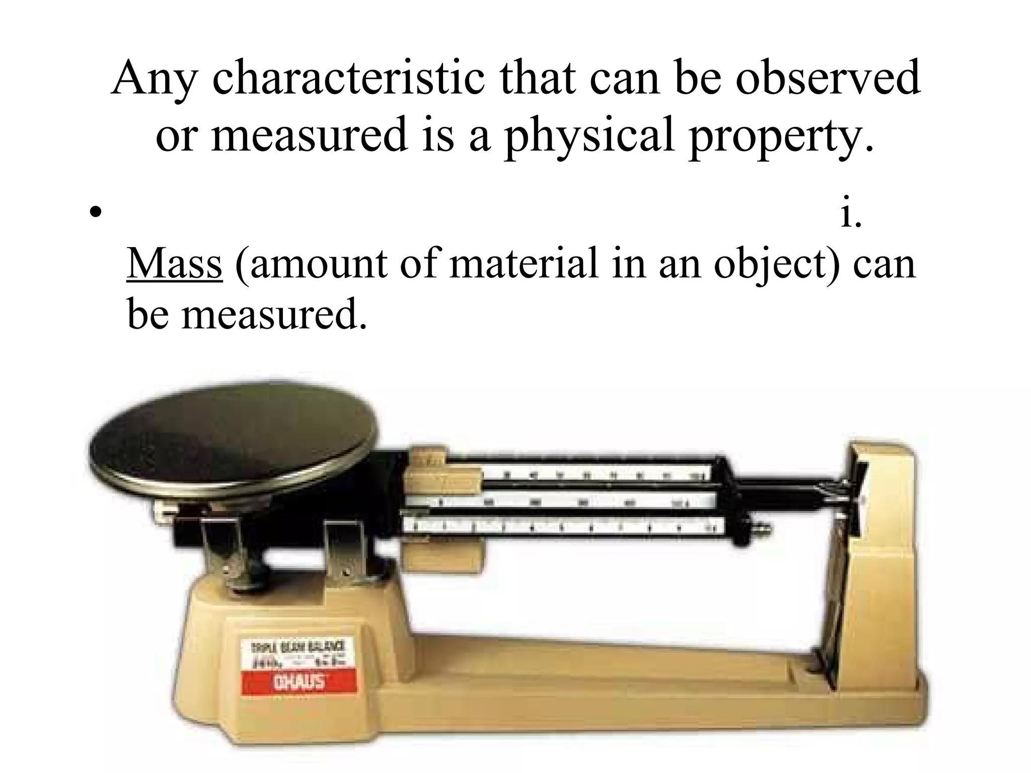 Any characteristic that can be observed or measured is a physical property.                                                               i.       Mass  (amount of material in an object) can be measured. 