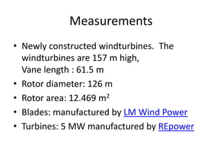 MeasurementsNewly constructed windturbines.  The windturbines are 157 m high, Vane length : 61.5 mRotor diameter: 126 mRotor area: 12.469 m2Blades: manufactured by LM Wind PowerTurbines: 5 MW manufactured by REpower