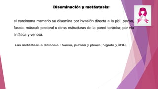 Diseminación y metástasis:
el carcinoma mamario se disemina por invasión directa a la piel, pezón,
fascia, músculo pectora...