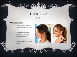 CABELO
 Outras dicas:
• Se usar preso, deixar
algumas mechas soltas
• Nunca usar cabelo
partido ao meio ou
franjas contusas
• Não usar cortes muito
retos
 