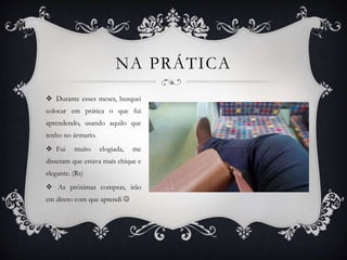 NA PRÁTICA
 Durante esses meses, busquei
colocar em prática o que fui
aprendendo, usando aquilo que
tenho no ármario.
 Fui muito elogiada, me
disseram que estava mais chique e
elegante. (Rs)
 As próximas compras, irão
em direto com que aprendi 
 