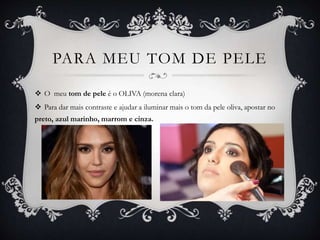 PARA MEU TOM DE PELE
 O meu tom de pele é o OLIVA (morena clara)
 Para dar mais contraste e ajudar a iluminar mais o tom da pele oliva, apostar no
preto, azul marinho, marrom e cinza.
 