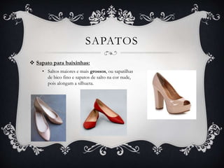 SAPATOS
 Sapato para baixinhas:
• Saltos maiores e mais grossos, ou sapatilhas
de bico fino e sapatos de salto na cor nude,
pois alongam a silhueta.
 