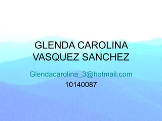 GLENDA CAROLINA VASQUEZ SANCHEZ [email_address] 10140087 
