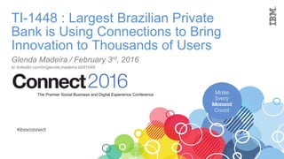 TI-1448 : Largest Brazilian Private
Bank is Using Connections to Bring
Innovation to Thousands of Users
Glenda Madeira / February 3rd, 2016
br.linkedin.com/in/glenda-madeira-bb91048
 