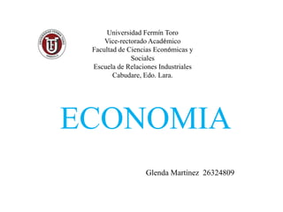 Glenda Martinez 26324809
ECONOMIA
Universidad Fermín Toro
Vice-rectorado Académico
Facultad de Ciencias Económicas y
Sociales
Escuela de Relaciones Industriales
Cabudare, Edo. Lara.