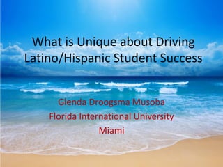 What is Unique about Driving
Latino/Hispanic Student Success
Glenda Droogsma Musoba
Florida International University
Miami
 