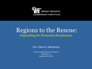 Regions to the Rescue: Organizing for Economic Renaissance Gov. Parris N. Glendening Mid-Tennessee Mayors’ Conference Nashville, TN September 30, 2009 