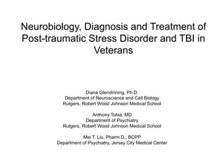 Diana Glendinning, Ph.D.
Department of Neuroscience and Cell Biology
Rutgers, Robert Wood Johnson Medical School
Anthony Tobia, MD
Department of Psychiatry
Rutgers, Robert Wood Johnson Medical School
Mei T. Liu, Pharm.D., BCPP
Department of Psychiatry, Jersey City Medical Center
Neurobiology, Diagnosis and Treatment of
Post-traumatic Stress Disorder and TBI in
Veterans
 