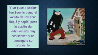 Y se puso a soplar
tan fuerte como el
viento de invierno
Sopló y sopló, pero
la casita de
ladrillos era muy
resistente y no
conseguía su
propósito.
 