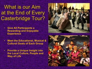 What is our Aim  at the End of Every Casterbridge Tour? Give All Participants a Rewarding and Enjoyable Experience Meet the Educational, Musical & Cultural Goals of Each Group  Provide a Unique Insight into the Local Culture, People and Way of Life 