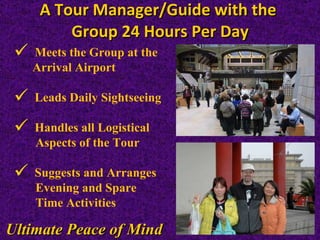A Tour Manager/Guide with the  Group 24 Hours Per Day Ultimate Peace of Mind Meets the Group at the  Arrival Airport  Leads Daily Sightseeing Handles all Logistical  Aspects of the Tour  Suggests and Arranges Evening and Spare  Time Activities 