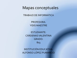 Mapas conceptuales
TRABAJO DE INFORMÁTICA
PROFESORA:
YIDIS MAESTRE
ESTUDIANTE:
CÁRDENASVALENTINA
GRADO:
803
INSTITUCIÓN EDUCATIVA:
ALFONSO LÓPEZ PUMAREJO
 