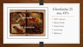 Glenfarclas 25
ans, 43%
• 100% oloroso
• Sherry bomb
• Fruité, boisé
• Looooong
• Délicieux
 