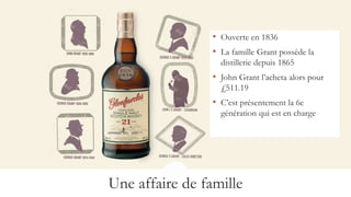 Une affaire de famille
• Ouverte en 1836
• La famille Grant possède la
distillerie depuis 1865
• John Grant l’acheta alors pour
£511.19
• C’est présentement la 6e
génération qui est en charge
 