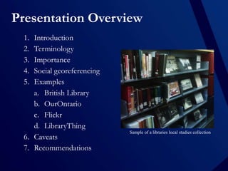 Presentation Overview
1.
2.
3.
4.
5.

Introduction
Terminology
Importance
Social georeferencing
Examples
a. British Librar...