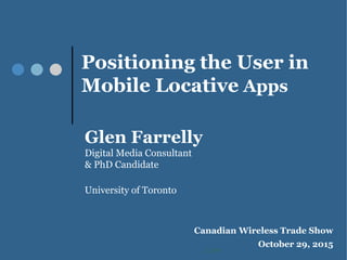 Positioning the User in
Mobile Locative Apps
Glen Farrelly
Digital Media Consultant
& PhD Candidate
University of Toronto
June
Canadian Wireless Trade Show
October 29, 2015
 