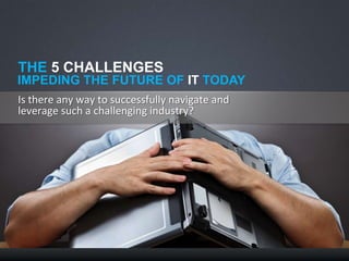 THE 5 CHALLENGES
IMPEDING THE FUTURE OF IT TODAY
Is there any way to successfully navigate and
leverage such a challenging industry?
 