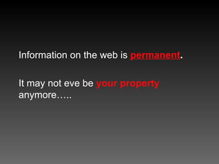 Information on the web is  permanent . It may not eve be  your property  anymore….. 