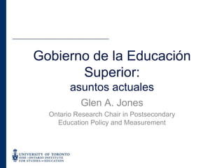 Glen A. Jones Ontario Research Chair in Postsecondary Education Policy and Measurement Gobierno de la Educación Superior: asuntosactuales 