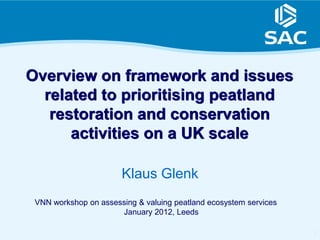 Overview on framework and issues
  related to prioritising peatland
   restoration and conservation
      activities on a UK scale

                       Klaus Glenk
 VNN workshop on assessing & valuing peatland ecosystem services
                      January 2012, Leeds

                                                                   1
 