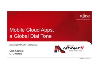 Mobile Cloud Apps,
 a Global Dial Tone
 September 15th, 2011, Karlskrona


 Glen Koskela
 CTO Nordic
Glen Koskela, CTO Nordic            0   Copyright 2011 FUJITSU
 