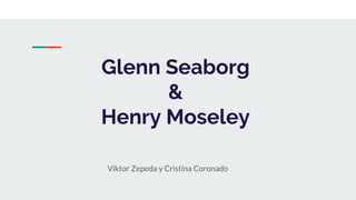 Glenn Seaborg
&
Henry Moseley
Viktor Zepeda y Cristina Coronado
 
