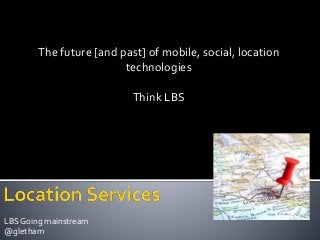 LBS Going mainstream
@gletham
The future [and past] of mobile, social, location
technologies
Think LBS
 