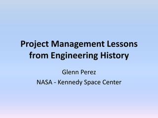 Project Management Lessons
  from Engineering History
           Glenn Perez
   NASA - Kennedy Space Center
 