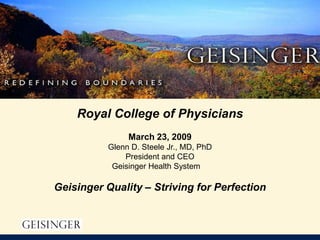 Royal College of Physicians
               March 23, 2009
          Glenn D. Steele Jr., MD, PhD
              President and CEO
           Geisinger Health System

Geisinger Quality – Striving for Perfection
 